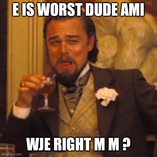 Laughing Leo Meme | E IS WORST DUDE AMI; WJE RIGHT M M ? | image tagged in memes,laughing leo | made w/ Imgflip meme maker