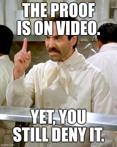 Soup Nazi | THE PROOF IS ON VIDEO. YET, YOU STILL DENY IT. | image tagged in soup nazi | made w/ Imgflip meme maker