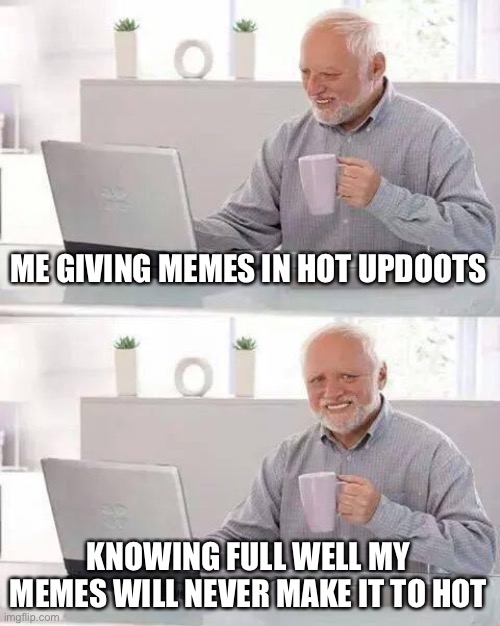 Sorry if this is considered begging | ME GIVING MEMES IN HOT UPDOOTS; KNOWING FULL WELL MY MEMES WILL NEVER MAKE IT TO HOT | image tagged in memes,hide the pain harold | made w/ Imgflip meme maker