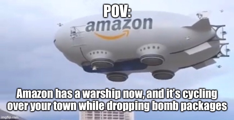 angery noise | POV:; Amazon has a warship now, and it’s cycling over your town while dropping bomb packages | image tagged in wdyd | made w/ Imgflip meme maker