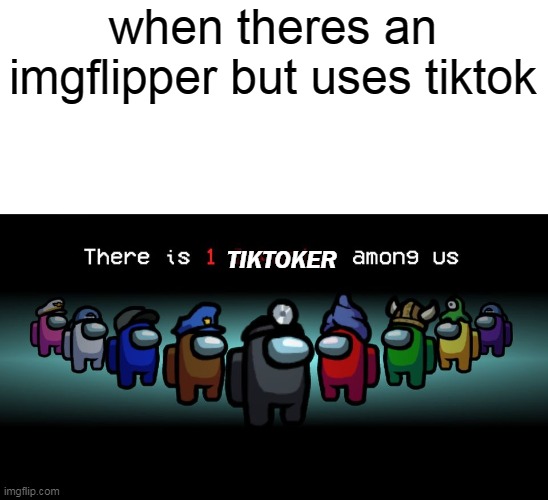 There is 1 tiktoker among us | when theres an imgflipper but uses tiktok; TIKTOKER | image tagged in there is one impostor among us | made w/ Imgflip meme maker