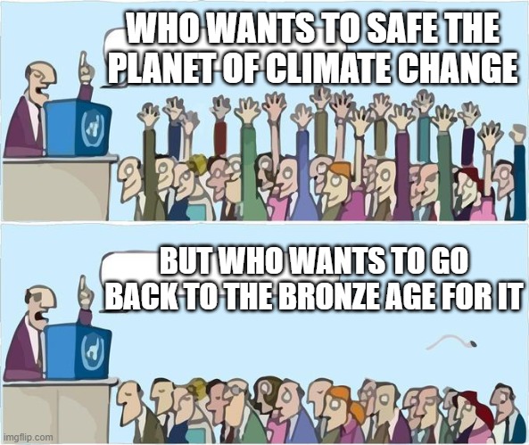 who wants to | WHO WANTS TO SAFE THE PLANET OF CLIMATE CHANGE; BUT WHO WANTS TO GO BACK TO THE BRONZE AGE FOR IT | image tagged in who wants to | made w/ Imgflip meme maker