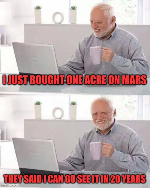 Mars | I JUST BOUGHT ONE ACRE ON MARS; THEY SAID I CAN GO SEE IT IN 20 YEARS | image tagged in memes,hide the pain harold,buy land,ill be ded in 20 years,my kids inherit mars acre | made w/ Imgflip meme maker