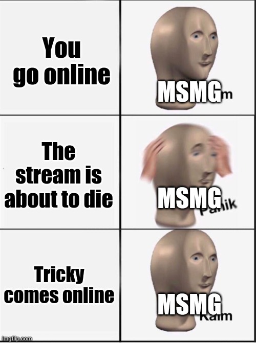 Reverse kalm panik | MSMG
 
 
 
MSMG
 
 
 
MSMG; You go online; The stream is about to die; Tricky comes online | image tagged in reverse kalm panik | made w/ Imgflip meme maker