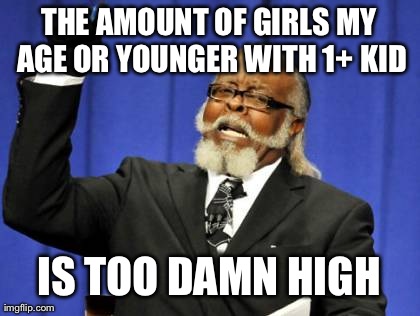 Too Damn High Meme | THE AMOUNT OF GIRLS MY AGE OR YOUNGER WITH 1+ KID IS TOO DAMN HIGH | image tagged in memes,too damn high,AdviceAnimals | made w/ Imgflip meme maker