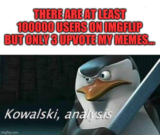 Kowalski | THERE ARE AT LEAST 100000 USERS ON IMGFLIP BUT ONLY 3 UPVOTE MY MEMES... | image tagged in kowalski analysis,upvotes,downvotes,sidevotes,negatives,grade curve | made w/ Imgflip meme maker