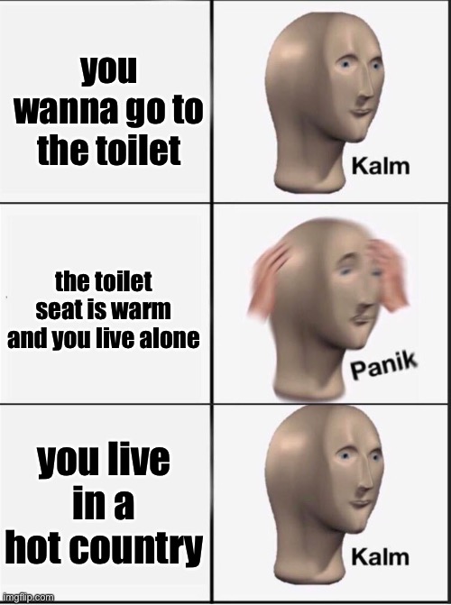 Reverse kalm panik | you wanna go to the toilet the toilet seat is warm and you live alone you live in a hot country | image tagged in reverse kalm panik | made w/ Imgflip meme maker