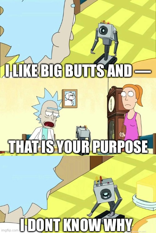 What's My Purpose - Butter Robot | I LIKE BIG BUTTS AND —; THAT IS YOUR PURPOSE; I DONT KNOW WHY | image tagged in what's my purpose - butter robot | made w/ Imgflip meme maker