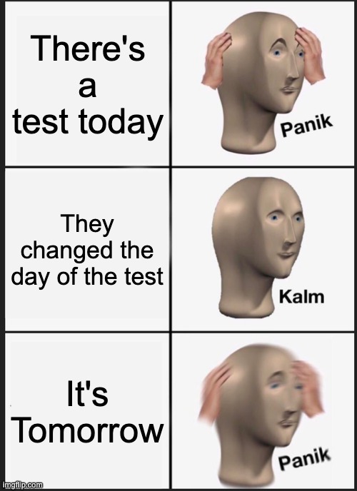 when there's a test | There's a test today; They changed the day of the test; It's Tomorrow | image tagged in memes,panik kalm panik | made w/ Imgflip meme maker