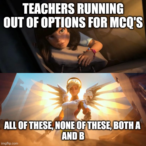 Overwatch Mercy Meme | TEACHERS RUNNING OUT OF OPTIONS FOR MCQ'S; ALL OF THESE, NONE OF THESE, BOTH A 
AND B | image tagged in overwatch mercy meme | made w/ Imgflip meme maker