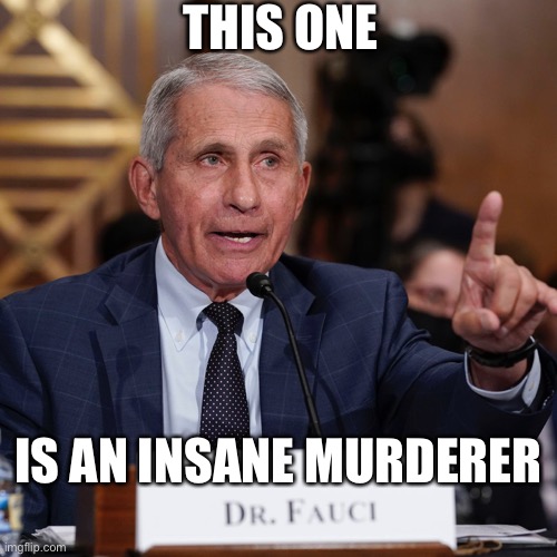 Fauci — an insane murderer! | THIS ONE; IS AN INSANE MURDERER | image tagged in fauci,dr fauci,insane doctor,murderer,democrat party,communists | made w/ Imgflip meme maker