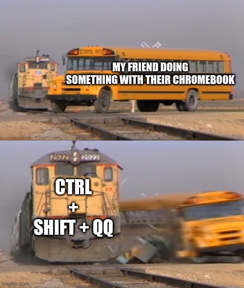 he got mad when i did it | MY FRIEND DOING SOMETHING WITH THEIR CHROMEBOOK; CTRL + SHIFT + QQ | image tagged in a train hitting a school bus,school meme | made w/ Imgflip meme maker