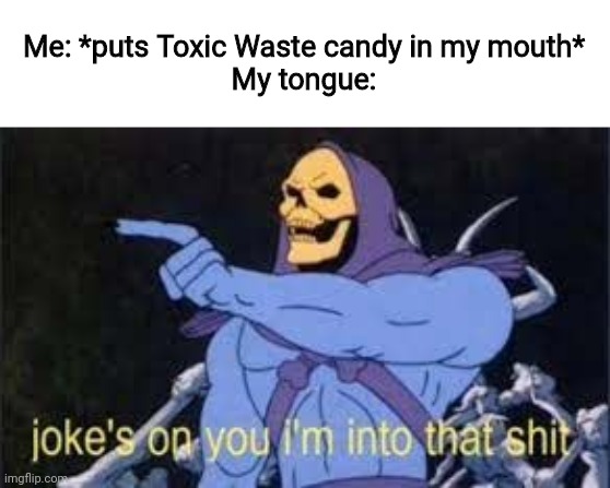 . | Me: *puts Toxic Waste candy in my mouth*
My tongue: | image tagged in jokes on you im into that shit | made w/ Imgflip meme maker