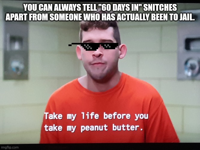 Take his peanut butter, Daddy | YOU CAN ALWAYS TELL "60 DAYS IN" SNITCHES APART FROM SOMEONE WHO HAS ACTUALLY BEEN TO JAIL. | image tagged in prison,snitch,peanut butter,rape,ramen | made w/ Imgflip meme maker