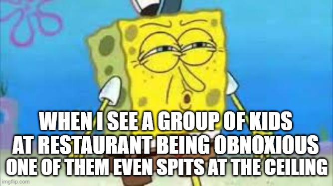 DISCUSTANG | WHEN I SEE A GROUP OF KIDS AT RESTAURANT BEING OBNOXIOUS; ONE OF THEM EVEN SPITS AT THE CEILING | image tagged in discustang | made w/ Imgflip meme maker