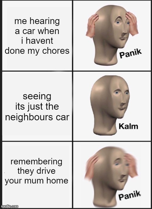 Panik Kalm Panik | me hearing a car when i havent done my chores; seeing its just the neighbours car; remembering they drive your mum home | image tagged in memes,panik kalm panik | made w/ Imgflip meme maker
