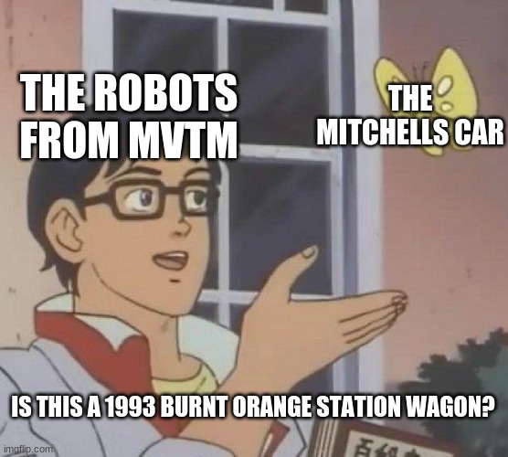 can ANYBODY see my idea here??? ANYBODY?? | THE ROBOTS FROM MVTM; THE MITCHELLS CAR; IS THIS A 1993 BURNT ORANGE STATION WAGON? | image tagged in memes,is this a pigeon | made w/ Imgflip meme maker