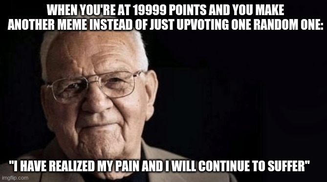 omg i just thought of this so cringey | WHEN YOU'RE AT 19999 POINTS AND YOU MAKE ANOTHER MEME INSTEAD OF JUST UPVOTING ONE RANDOM ONE:; "I HAVE REALIZED MY PAIN AND I WILL CONTINUE TO SUFFER" | image tagged in being/working as xxxxxx is not stressful at all | made w/ Imgflip meme maker