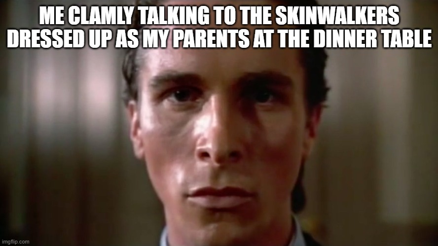 skinwalkers | ME CLAMLY TALKING TO THE SKINWALKERS DRESSED UP AS MY PARENTS AT THE DINNER TABLE | image tagged in skinwalkers,american psycho | made w/ Imgflip meme maker