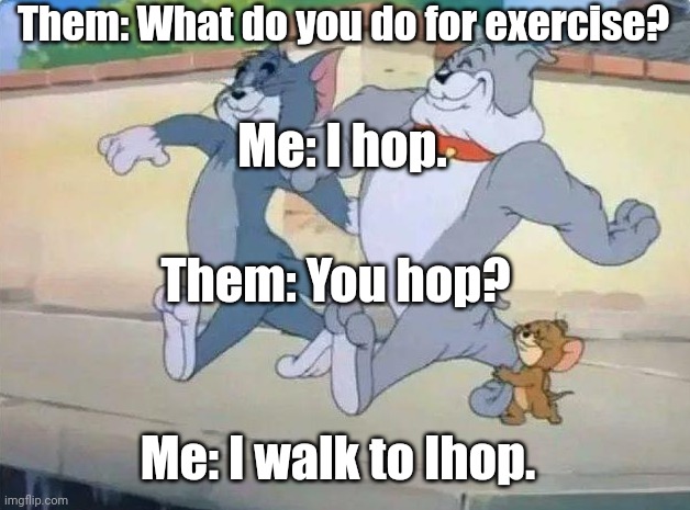 Walking | Them: What do you do for exercise? Me: I hop. Them: You hop? Me: I walk to Ihop. | image tagged in me and my homies,memes | made w/ Imgflip meme maker
