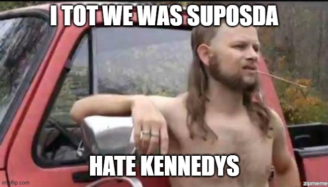 almost politically correct redneck | I TOT WE WAS SUPOSDA HATE KENNEDYS | image tagged in almost politically correct redneck | made w/ Imgflip meme maker