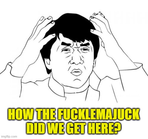 Jackie Chan WTF Meme | HOW THE FUCKLEMAJUCK
DID WE GET HERE? | image tagged in memes,jackie chan wtf | made w/ Imgflip meme maker
