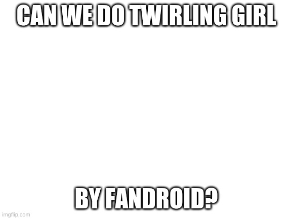 Blank White Template |  CAN WE DO TWIRLING GIRL; BY FANDROID? | image tagged in blank white template | made w/ Imgflip meme maker