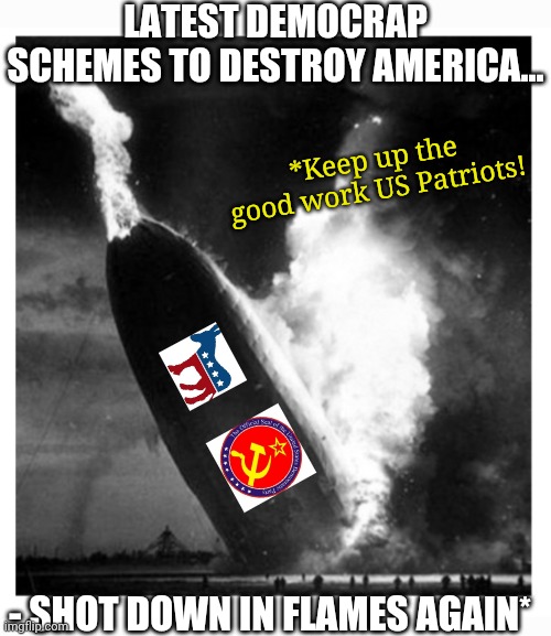 Thanks to US Patriots & the Lord above... | LATEST DEMOCRAP SCHEMES TO DESTROY AMERICA... *Keep up the good work US Patriots! - SHOT DOWN IN FLAMES AGAIN* | image tagged in democrat,scumbags,libtard,losers,conservatives,rule | made w/ Imgflip meme maker