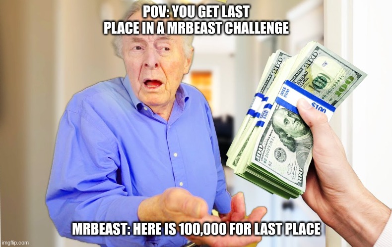 Every single one of Mrbeast videos: | POV: YOU GET LAST PLACE IN A MRBEAST CHALLENGE; MRBEAST: HERE IS 100,000 FOR LAST PLACE | image tagged in mrbeast,money,stranger | made w/ Imgflip meme maker