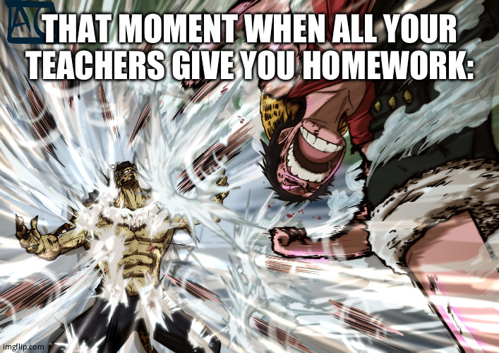 luffy | THAT MOMENT WHEN ALL YOUR TEACHERS GIVE YOU HOMEWORK: | image tagged in luffy | made w/ Imgflip meme maker