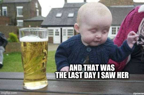 Drunk Baby | AND THAT WAS THE LAST DAY I SAW HER | image tagged in drunk baby | made w/ Imgflip meme maker
