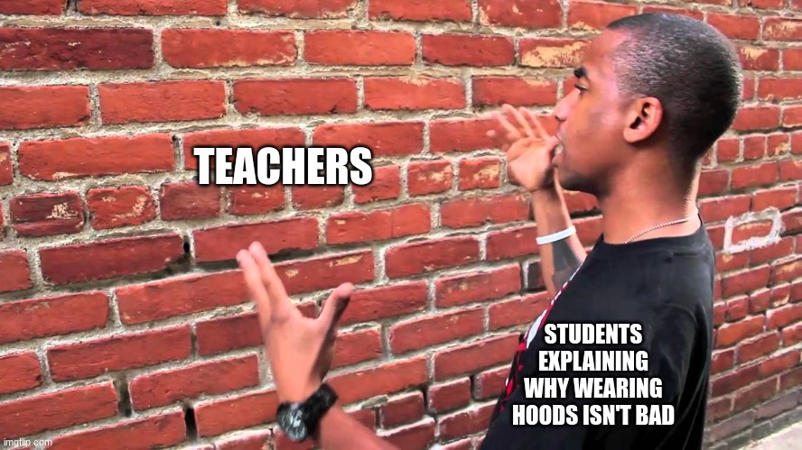 Why Don't Teachers Listen | TEACHERS; STUDENTS EXPLAINING WHY WEARING HOODS ISN'T BAD | image tagged in talking to wall,school meme | made w/ Imgflip meme maker