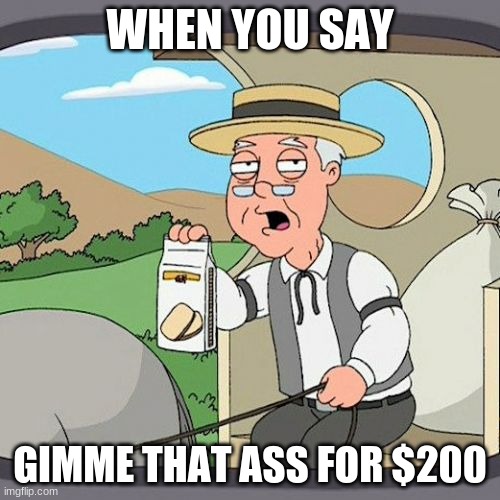 Pepperidge Farm Remembers Meme | WHEN YOU SAY; GIMME THAT ASS FOR $200 | image tagged in memes,pepperidge farm remembers | made w/ Imgflip meme maker