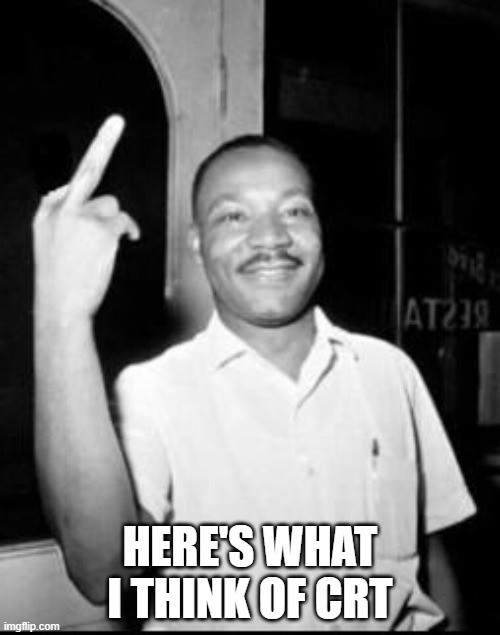 Mlk Martin Luther king Jr mlk middle finger the bird | HERE'S WHAT I THINK OF CRT | image tagged in mlk martin luther king jr mlk middle finger the bird | made w/ Imgflip meme maker