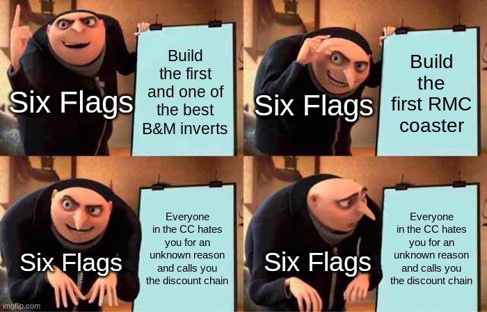 what do i call this image | Build the first and one of the best B&M inverts; Build the first RMC coaster; Six Flags; Six Flags; Everyone in the CC hates you for an unknown reason and calls you the discount chain; Everyone in the CC hates you for an unknown reason and calls you the discount chain; Six Flags; Six Flags | image tagged in memes,gru's plan | made w/ Imgflip meme maker
