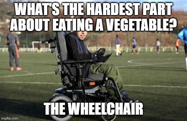 WHAT'S THE HARDEST PART ABOUT EATING A VEGETABLE? THE WHEELCHAIR | image tagged in wheelchair,handicapped | made w/ Imgflip meme maker