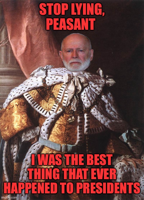 King George III | STOP LYING, PEASANT I WAS THE BEST THING THAT EVER HAPPENED TO PRESIDENTS | image tagged in king george iii | made w/ Imgflip meme maker