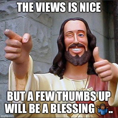 Jroc113 | THE VIEWS IS NICE; BUT A FEW THUMBS UP WILL BE A BLESSING 🤷🏾‍♂️.. | image tagged in memes,buddy christ | made w/ Imgflip meme maker