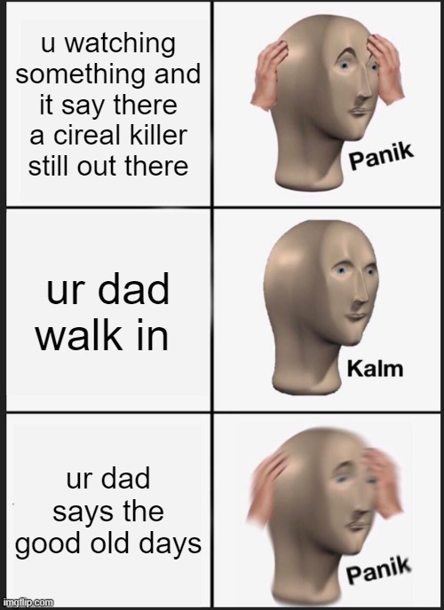 Panik Kalm Panik Meme | u watching something and it say there a cireal killer still out there; ur dad walk in; ur dad says the good old days | image tagged in memes,panik kalm panik | made w/ Imgflip meme maker