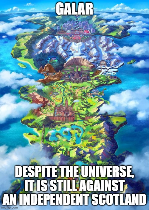 S c o t | GALAR; DESPITE THE UNIVERSE, IT IS STILL AGAINST AN INDEPENDENT SCOTLAND | image tagged in galar region | made w/ Imgflip meme maker