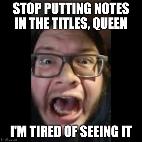 STOP. POSTING. ABOUT AMONG US | STOP PUTTING NOTES IN THE TITLES, QUEEN; I'M TIRED OF SEEING IT | image tagged in stop posting about among us,memes,imgflip,akifhaziq note- tag notes go brrr | made w/ Imgflip meme maker