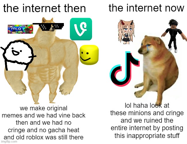 who misses mlg and vine? | the internet then; the internet now; lol haha look at these minions and cringe and we ruined the entire internet by posting this inappropriate stuff; we make original memes and we had vine back then and we had no cringe and no gacha heat and old roblox was still there | image tagged in memes,buff doge vs cheems,lol,haha,nostalgia,mlg | made w/ Imgflip meme maker