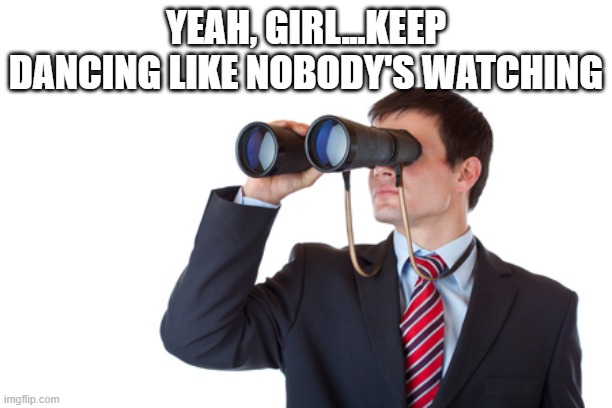 Binoculars | YEAH, GIRL...KEEP DANCING LIKE NOBODY'S WATCHING | image tagged in binoculars | made w/ Imgflip meme maker