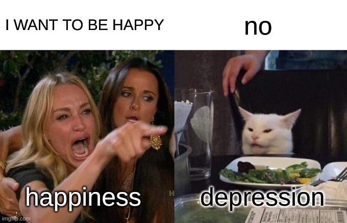 Woman Yelling At Cat | I WANT TO BE HAPPY; no; depression; happiness | image tagged in memes,woman yelling at cat | made w/ Imgflip meme maker