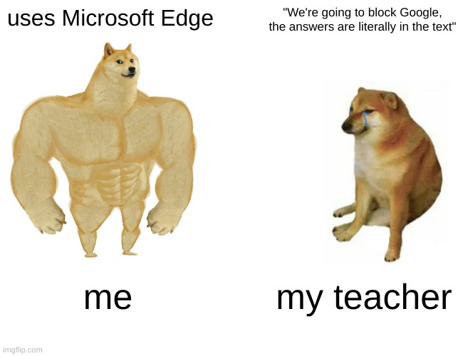 literally just happened xD | uses Microsoft Edge; "We're going to block Google, the answers are literally in the text"; me; my teacher | image tagged in memes,buff doge vs cheems | made w/ Imgflip meme maker