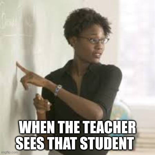 ttttttttttttt | WHEN THE TEACHER SEES THAT STUDENT | image tagged in ttttttttttttt | made w/ Imgflip meme maker