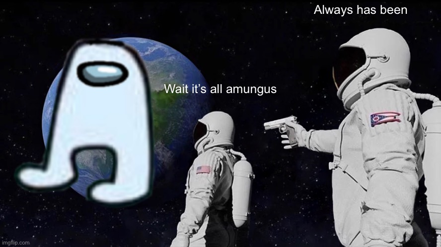 Sus | Always has been; Wait it’s all amungus | image tagged in memes | made w/ Imgflip meme maker