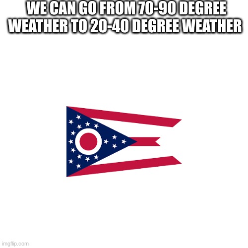 welcome to ohio | WE CAN GO FROM 70-90 DEGREE WEATHER TO 20-40 DEGREE WEATHER | image tagged in memes,blank transparent square | made w/ Imgflip meme maker