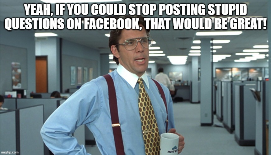 stupid question | YEAH, IF YOU COULD STOP POSTING STUPID QUESTIONS ON FACEBOOK, THAT WOULD BE GREAT! | image tagged in office space bill lumbergh | made w/ Imgflip meme maker