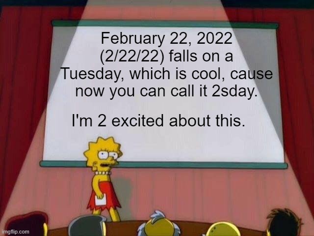 Lisa Simpson's Presentation | February 22, 2022 (2/22/22) falls on a Tuesday, which is cool, cause now you can call it 2sday. I'm 2 excited about this. | image tagged in lisa simpson's presentation | made w/ Imgflip meme maker